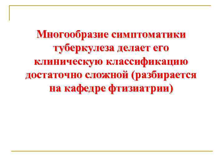 Многообразие симптоматики туберкулеза делает его клиническую классификацию достаточно сложной (разбирается на кафедре фтизиатрии) 