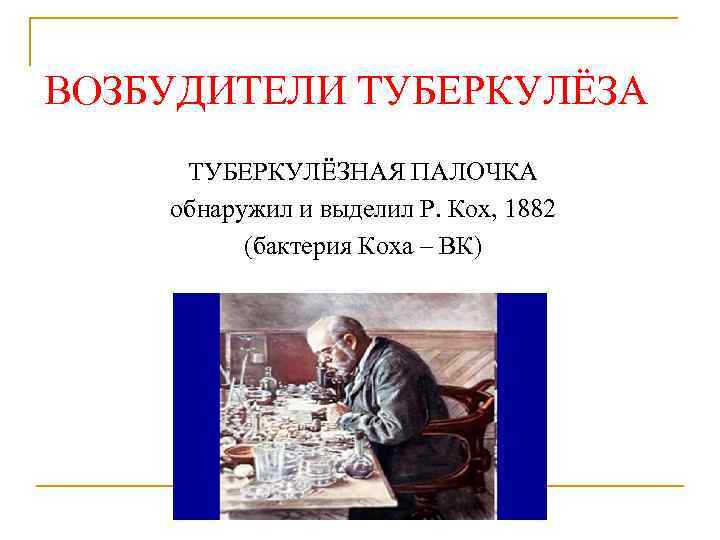 ВОЗБУДИТЕЛИ ТУБЕРКУЛЁЗА ТУБЕРКУЛЁЗНАЯ ПАЛОЧКА обнаружил и выделил Р. Кох, 1882 (бактерия Коха – ВК)