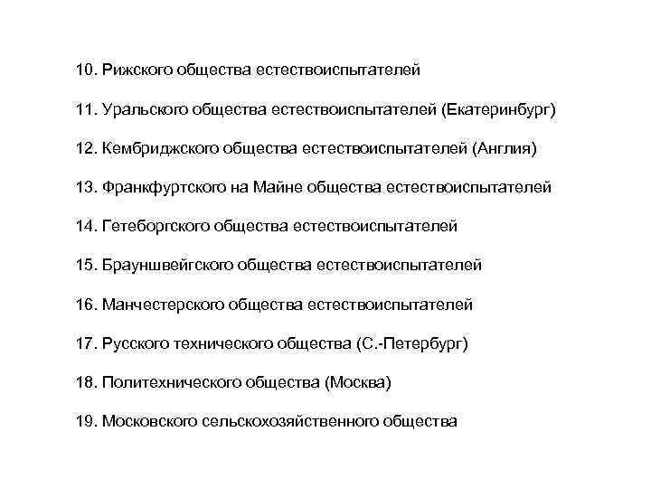 10. Рижского общества естествоиспытателей 11. Уральского общества естествоиспытателей (Екатеринбург) 12. Кембриджского общества естествоиспытателей (Англия)