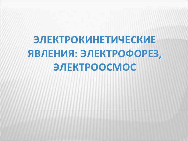ЭЛЕКТРОКИНЕТИЧЕСКИЕ ЯВЛЕНИЯ: ЭЛЕКТРОФОРЕЗ, ЭЛЕКТРООСМОС 
