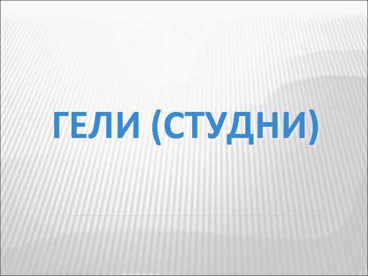 ГЕЛИ (СТУДНИ) 
