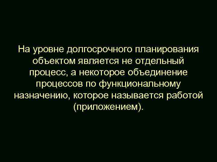 На уровне долгосрочного планирования объектом является не отдельный процесс, а некоторое объединение процессов по
