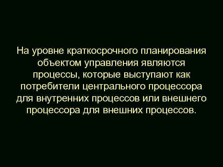 На уровне краткосрочного планирования объектом управления являются процессы, которые выступают как потребители центрального процессора