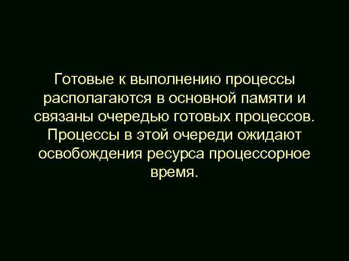 Готовые к выполнению процессы располагаются в основной памяти и связаны очередью готовых процессов. Процессы