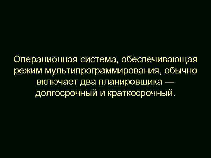 Операционная система, обеспечивающая режим мультипрограммирования, обычно включает два планировщика — долгосрочный и краткосрочный. 