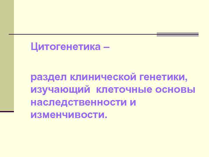 Цитогенетика – раздел клинической генетики, изучающий клеточные основы наследственности и изменчивости. 