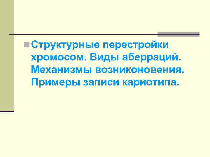 n Структурные перестройки хромосом. Виды аберраций. Механизмы возниконовения. Примеры записи кариотипа. 