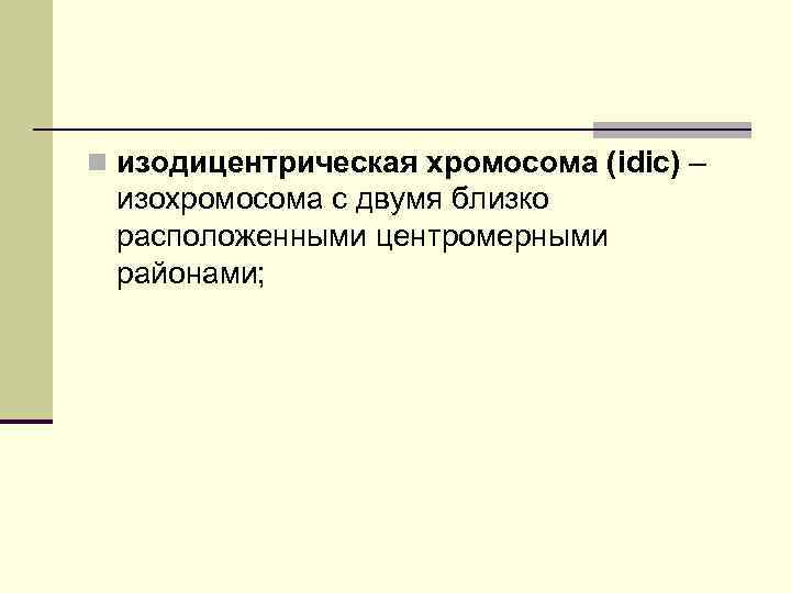 n изодицентрическая хромосома (idic) – изохромосома с двумя близко расположенными центромерными районами; 
