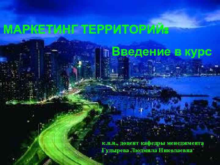 МАРКЕТИНГ ТЕРРИТОРИЙ: Введение в курс к. п. н. , доцент кафедры менеджмента Гудырева Людмила