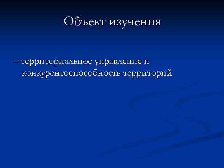 Объект изучения – территориальное управление и конкурентоспособность территорий 
