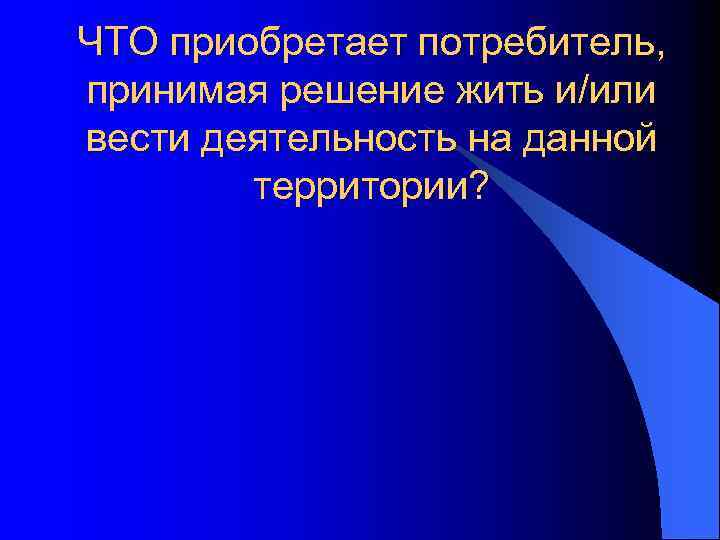 ЧТО приобретает потребитель, принимая решение жить и/или вести деятельность на данной территории? 