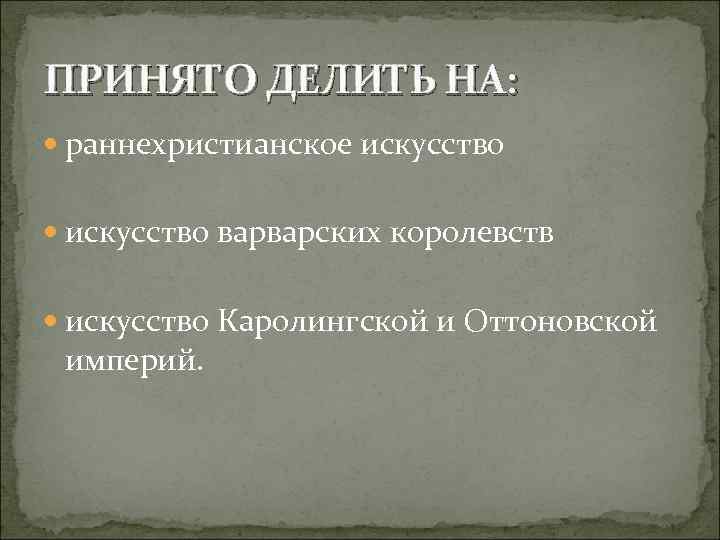 ПРИНЯТО ДЕЛИТЬ НА: раннехристианское искусство варварских королевств искусство Каролингской и Оттоновской империй. 