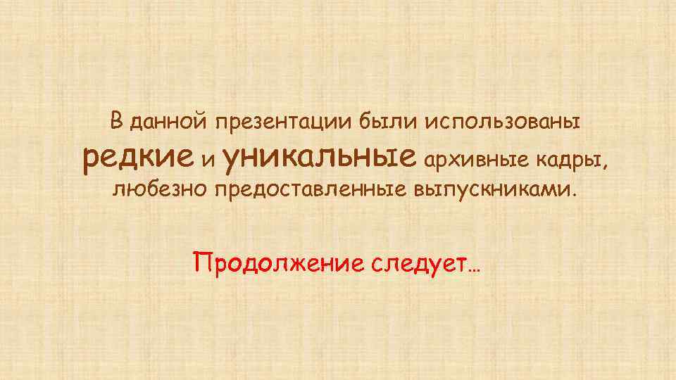 В данной презентации были использованы редкие и уникальные архивные кадры, любезно предоставленные выпускниками. Продолжение