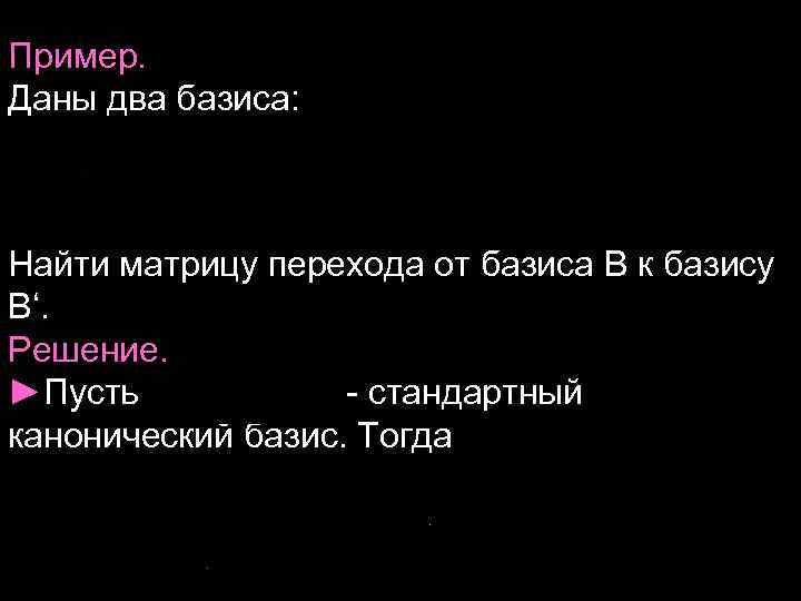 Пример. Даны два базиса: Найти матрицу перехода от базиса В к базису В‘. Решение.