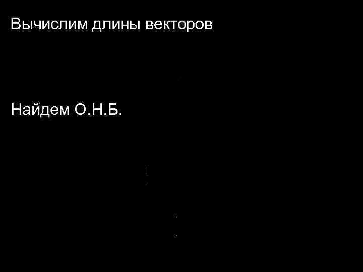 Вычислим длины векторов Найдем О. Н. Б. 