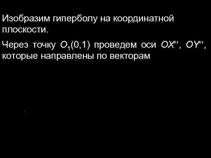 Изобразим гиперболу на координатной плоскости. Через точку О 1(0, 1) проведем оси OX ,