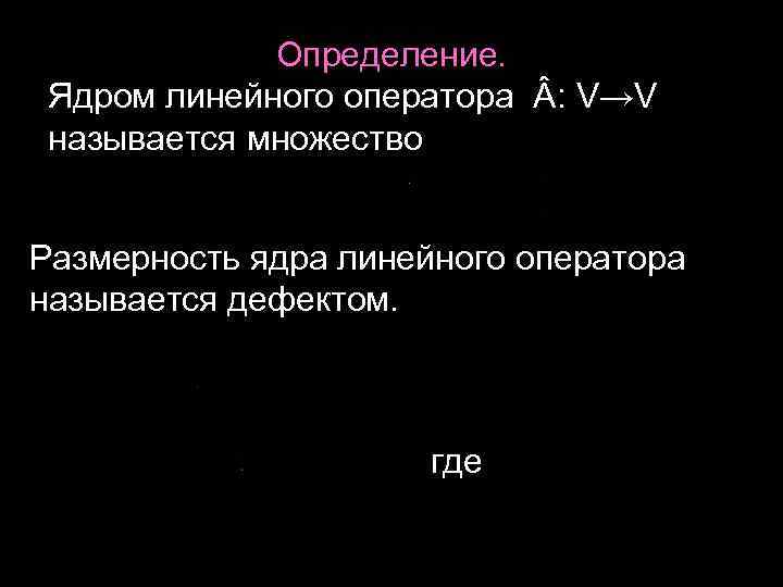 Определение. Ядром линейного оператора : V→V называется множество Размерность ядра линейного оператора называется дефектом.