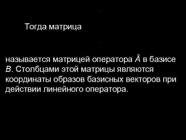 Тогда матрица называется матрицей оператора в базисе B. Столбцами этой матрицы являются координаты образов