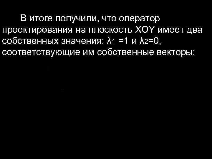  В итоге получили, что оператор проектирования на плоскость XOY имеет два собственных значения: