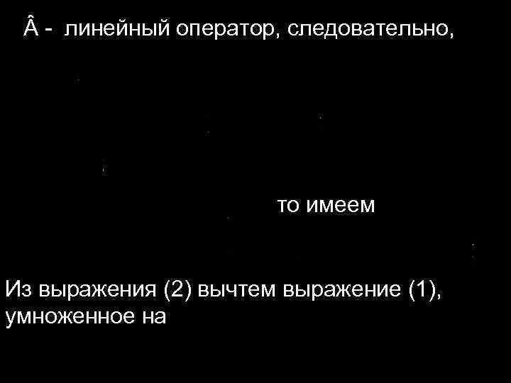  - линейный оператор, следовательно, то имеем Из выражения (2) вычтем выражение (1), умноженное