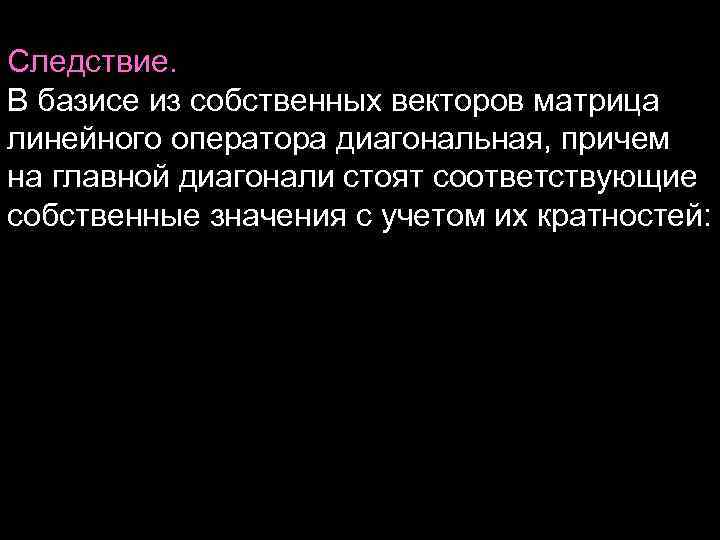 Следствие. В базисе из собственных векторов матрица линейного оператора диагональная, причем на главной диагонали