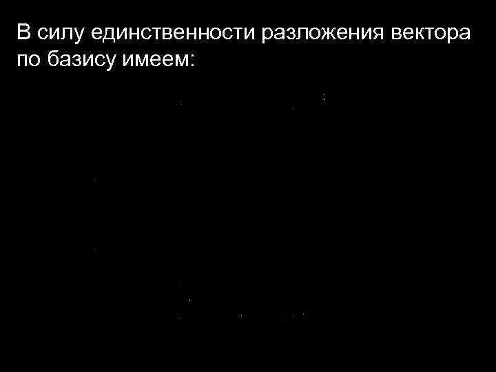 В силу единственности разложения вектора по базису имеем: 