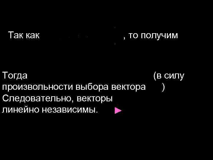 Так как , то получим Тогда (в силу произвольности выбора вектора ) Следовательно, векторы