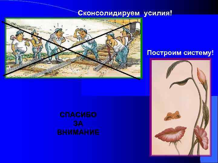 Сконсолидируем усилия! Построим систему! СПАСИБО ЗА ВНИМАНИЕ 