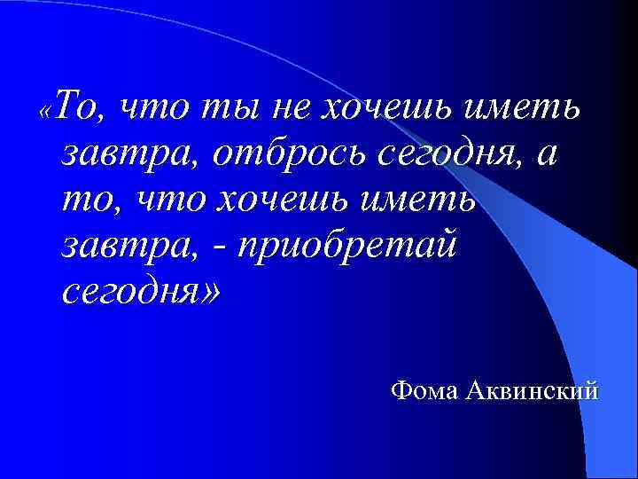  «То, что ты не хочешь иметь завтра, отбрось сегодня, а то, что хочешь