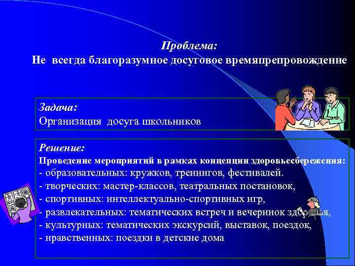 Проблема: Не всегда благоразумное досуговое времяпрепровождение Задача: Организация досуга школьников Решение: Проведение мероприятий в