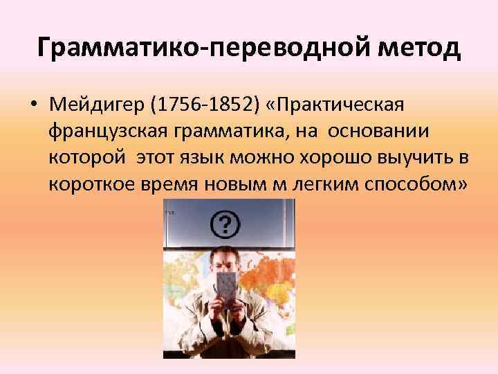 Грамматико-переводной метод • Мейдигер (1756 -1852) «Практическая французская грамматика, на основании которой этот язык