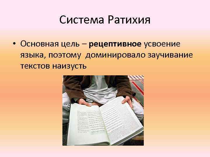 Система Ратихия • Основная цель – рецептивное усвоение языка, поэтому доминировало заучивание текстов наизусть