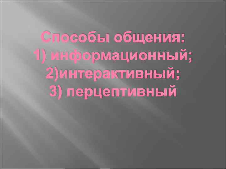Способы общения: 1) информационный; 2)интерактивный; 3) перцептивный 