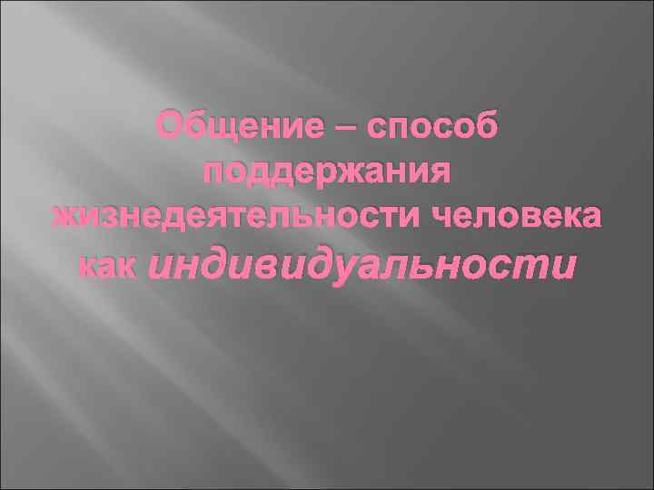 Общение – способ поддержания жизнедеятельности человека как индивидуальности 