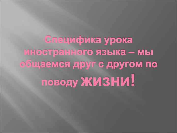 Специфика урока иностранного языка – мы общаемся друг с другом по поводу жизни! 