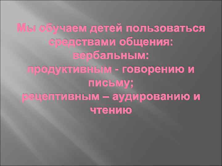 Мы обучаем детей пользоваться средствами общения: вербальным: продуктивным - говорению и письму; рецептивным –