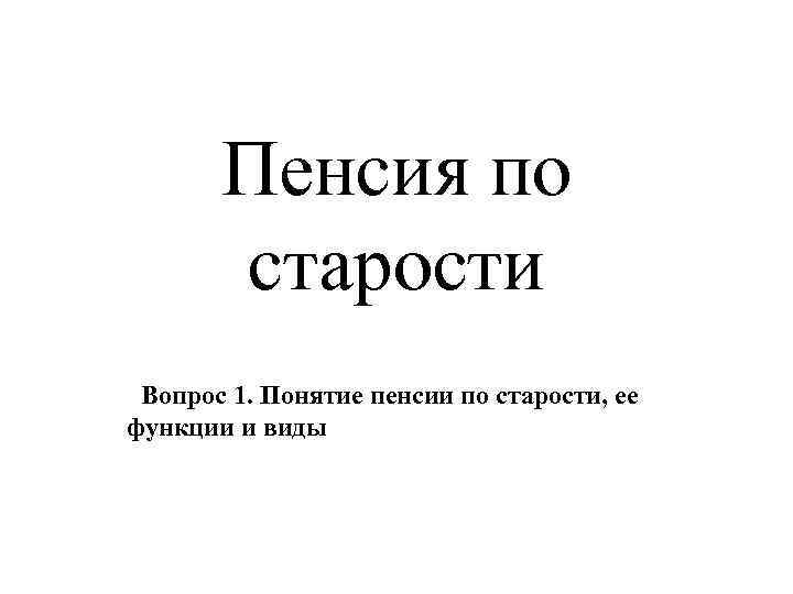 Пенсия по старости Вопрос 1. Понятие пенсии по старости, ее функции и виды 
