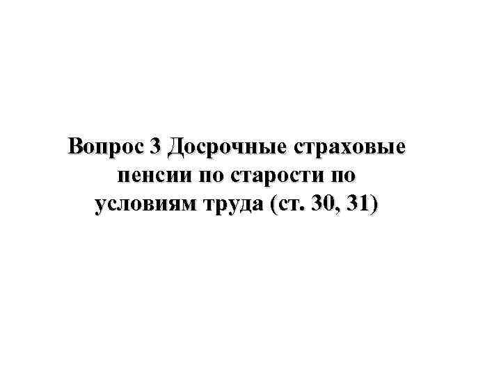 Вопрос 3 Досрочные страховые пенсии по старости по условиям труда (ст. 30, 31) 