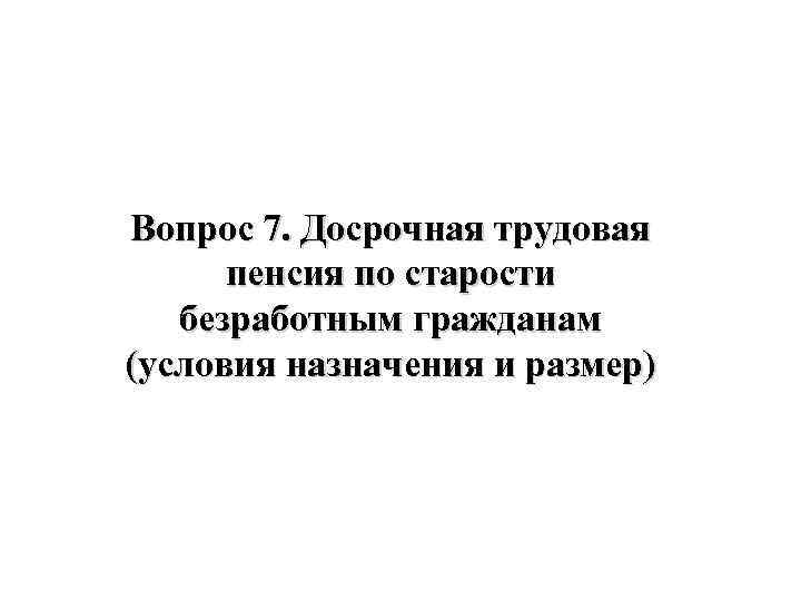 Вопрос 7. Досрочная трудовая пенсия по старости безработным гражданам (условия назначения и размер) 