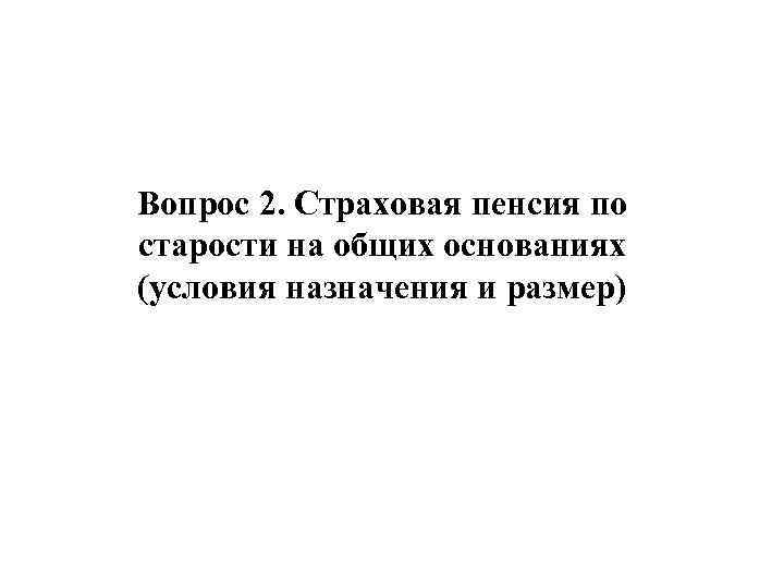 Вопрос 2. Страховая пенсия по старости на общих основаниях (условия назначения и размер) 