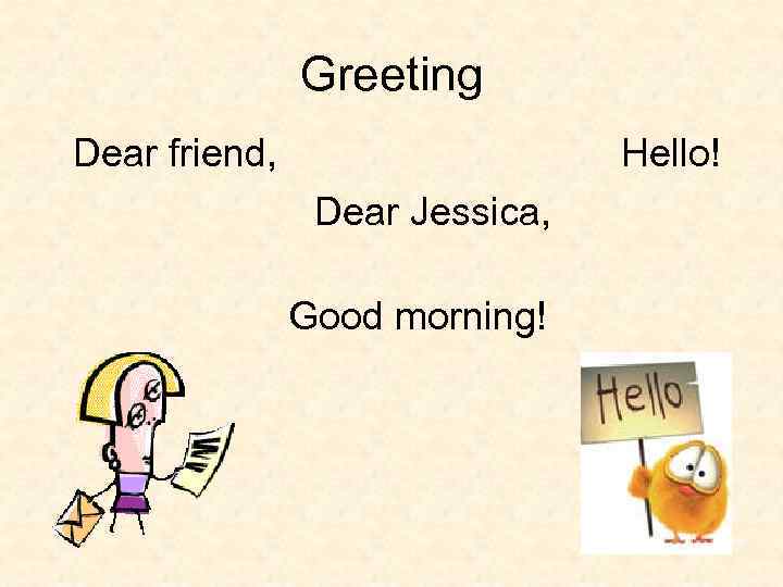 Greeting Hello! Dear friend, Dear Jessica, Good morning! 
