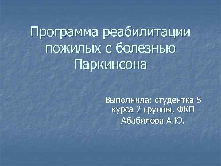 Программа реабилитации пожилых с болезнью Паркинсона Выполнила: студентка 5 курса 2 группы, ФКП Абабилова
