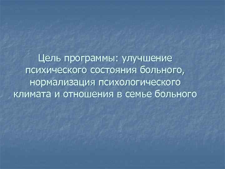 Цель программы: улучшение психического состояния больного, нормализация психологического климата и отношения в семье больного