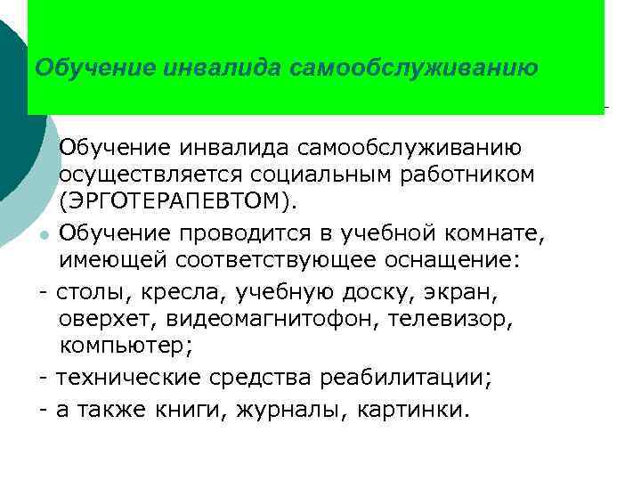 Обучение инвалида самообслуживанию осуществляется социальным работником (ЭРГОТЕРАПЕВТОМ). l Обучение проводится в учебной комнате, имеющей