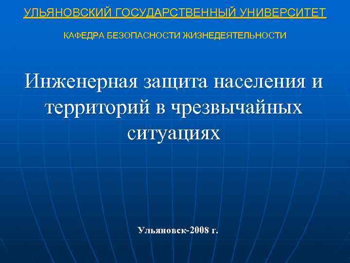 УЛЬЯНОВСКИЙ ГОСУДАРСТВЕННЫЙ УНИВЕРСИТЕТ КАФЕДРА БЕЗОПАСНОСТИ ЖИЗНЕДЕЯТЕЛЬНОСТИ Инженерная защита населения и территорий в чрезвычайных ситуациях