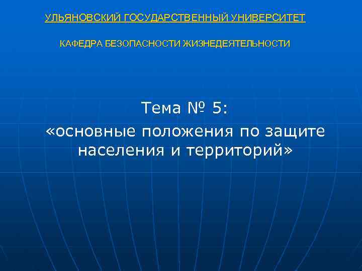 УЛЬЯНОВСКИЙ ГОСУДАРСТВЕННЫЙ УНИВЕРСИТЕТ КАФЕДРА БЕЗОПАСНОСТИ ЖИЗНЕДЕЯТЕЛЬНОСТИ Тема № 5: «основные положения по защите населения