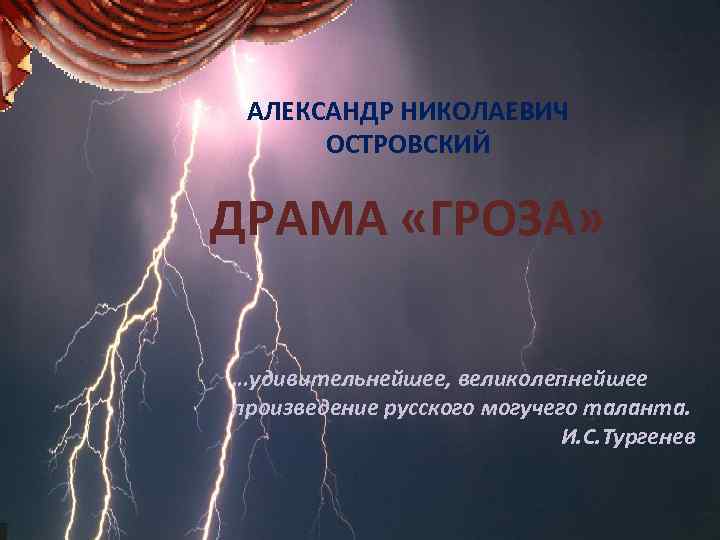 АЛЕКСАНДР НИКОЛАЕВИЧ ОСТРОВСКИЙ ДРАМА «ГРОЗА» …удивительнейшее, великолепнейшее произведение русского могучего таланта. И. С. Тургенев