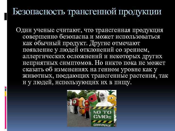 Безопасность трансгенной продукции Одни ученые считают, что трансгенная продукция совершенно безопасна и может использоваться