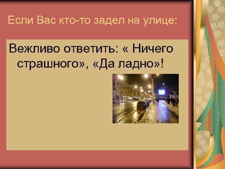 Если Вас кто-то задел на улице: Вежливо ответить: « Ничего страшного» , «Да ладно»