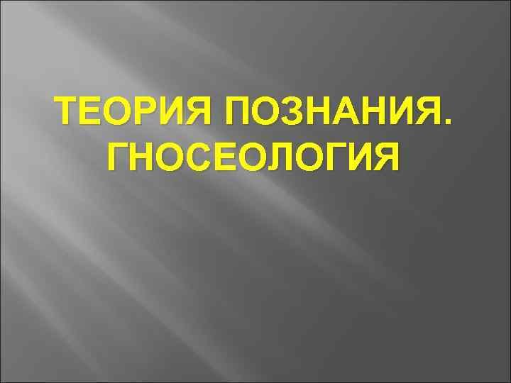 ТЕОРИЯ ПОЗНАНИЯ. ГНОСЕОЛОГИЯ 
